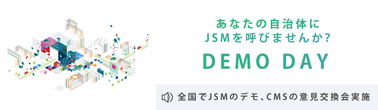 DEMO DAY あなたの自治体にJSMを呼びませんか？ 全国でJSMのデモ、CMSの意見交換会実施
